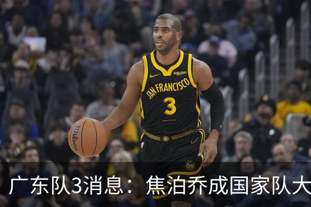 广东队3消息：焦泊乔成国家队大腿，胡明轩表现不佳，萨姆纳还未续约